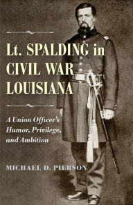 Title: Lt. Spalding in Civil War Louisiana: A Union Officer's Humor, Privilege, and Ambition, Author: Michael D. Pierson