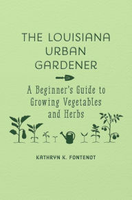 Title: The Louisiana Urban Gardener: A Beginner's Guide to Growing Vegetables and Herbs, Author: Kathryn K. Fontenot
