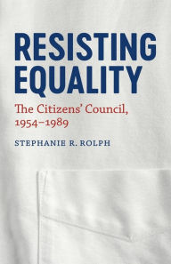 Title: Resisting Equality: The Citizens' Council, 1954-1989, Author: Stephanie R. Rolph