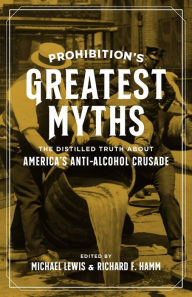 Title: Prohibition's Greatest Myths: The Distilled Truth about America's Anti-Alcohol Crusade, Author: Michael Lewis