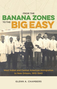 Title: From the Banana Zones to the Big Easy: West Indian and Central American Immigration to New Orleans, 1910-1940, Author: Glenn A. Chambers