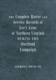 Title: The Complete Roster and Service Records of Lee's Army of Northern Virginia during the Overland Campaign, Author: Alfred C. Young III