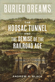Title: Buried Dreams: The Hoosac Tunnel and the Demise of the Railroad Age, Author: Andrew R. Black