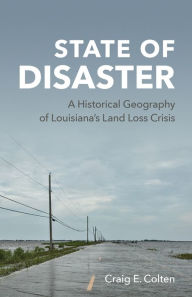 Title: State of Disaster: A Historical Geography of Louisiana's Land Loss Crisis, Author: Craig E. Colten