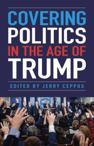 Title: Covering Politics in the Age of Trump, Author: Jerry Ceppos