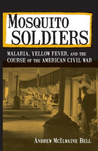Title: Mosquito Soldiers: Malaria, Yellow Fever, and the Course of the American Civil War, Author: Andrew McIlwaine Bell
