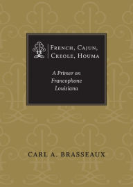 Title: French, Cajun, Creole, Houma: A Primer on Francophone Louisiana, Author: Carl A. Brasseaux