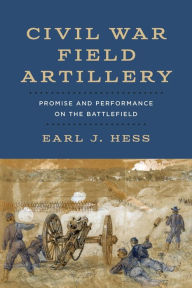 Title: Civil War Field Artillery: Promise and Performance on the Battlefield, Author: Earl J. Hess