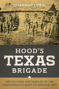Title: Hood's Texas Brigade: The Soldiers and Families of the Confederacy's Most Celebrated Unit, Author: Susannah J. Ural