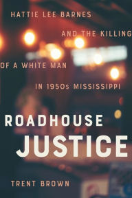 Title: Roadhouse Justice: Hattie Lee Barnes and the Killing of a White Man in 1950s Mississippi, Author: Trent Brown