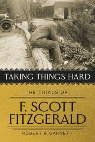 Title: Taking Things Hard: The Trials of F. Scott Fitzgerald, Author: Robert Garnett