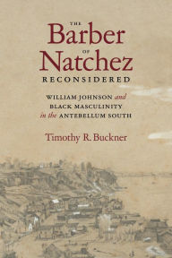 Title: The Barber of Natchez Reconsidered: William Johnson and Black Masculinity in the Antebellum South, Author: Timothy R. Buckner
