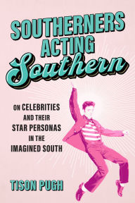 Title: Southerners Acting Southern: On Celebrities and Their Star Personas in the Imagined South, Author: Tison Pugh