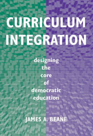 Title: Curriculum Integration: Designing the Core of Democratic Education / Edition 1, Author: James A. Beane