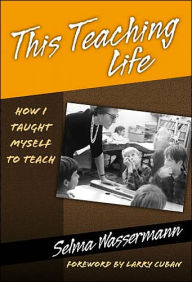 Title: This Teaching Life: How I Taught Myself to Teach / Edition 1, Author: Selma Wassermann
