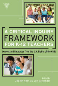 Title: A Critical Inquiry Framework for K-12 Teachers: Lessons and Resources from the U.N. Rights of the Child, Author: JoBeth Allen
