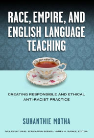 Title: Race, Empire, and English Language Teaching: Creating Responsible and Ethical Anti-Racist Practice, Author: Suhanthie Motha