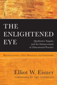 Title: The Enlightened Eye: Qualitative Inquiry and the Enhancement of Educational Practice, Reissued with a New Prologue and Foreword, Author: Elliot W. Eisner