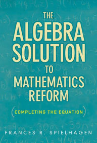 Title: The Algebra Solution to Mathematics Reform: Completing the Equation, Author: Frances R. Spielhagen