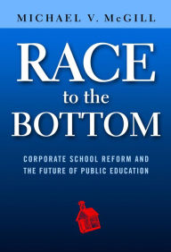 Title: Race to the Bottom: Corporate School Reform and the Future of Public Education, Author: Michael V. McGill