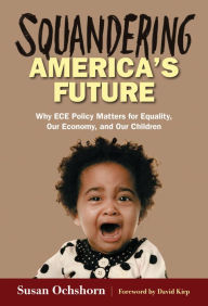 Title: Squandering America's Future - Why ECE Policy Matters for Equality, Our Economy, and Our Children, Author: Susan Ochshorn