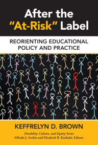 Title: After the ''At-Risk'' Label: Reorienting Educational Policy and Practice, Author: Keffrelyn D. Brown