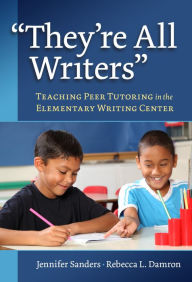 Title: ''They're All Writers'': Teaching Peer Tutoring in the Elementary Writing Center, Author: Jennifer Sanders