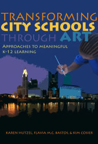 Title: Transforming City Schools Through Art: Approaches to Meaningful K–12 Learning, Author: Karen Hutzel