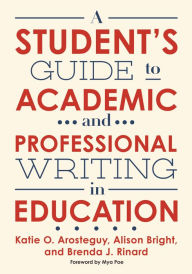 Title: A Student's Guide to Academic and Professional Writing in Education, Author: Katie O. Arosteguy
