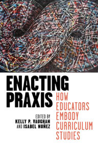 Title: Enacting Praxis: How Educators Embody Curriculum Studies, Author: Kelly P. Vaughan