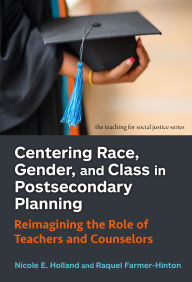 Title: Centering Race, Gender, and Class in Postsecondary Planning: Reimagining the Role of Teachers and Counselors, Author: Nicole E. Holland