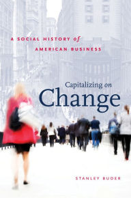 Title: Capitalizing on Change: A Social History of American Business / Edition 1, Author: Stanley Buder