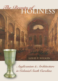 The Beauty of Holiness: Anglicanism and Architecture in Colonial South Carolina / Edition 1