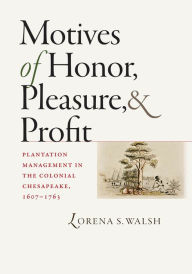 Title: Motives of Honor, Pleasure, and Profit: Plantation Management in the Colonial Chesapeake, 1607-1763, Author: Lorena S. Walsh