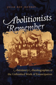 Title: Abolitionists Remember: Antislavery Autobiographies and the Unfinished Work of Emancipation, Author: Julie Roy Jeffrey