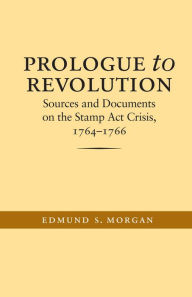 Title: Prologue to Revolution: Sources and Documents on the Stamp Act Crisis, 1764-1766, Author: Edmund S. Morgan