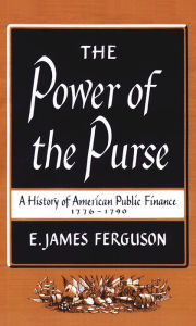Title: The Power of the Purse: A History of American Public Finance, 1776-1790, Author: E. James Ferguson