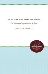 Title: The House and Foreign Policy: The Irony of Congressional Reform, Author: Charles Whalen