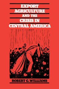 Title: Export Agriculture and the Crisis in Central America / Edition 1, Author: Robert G. Williams