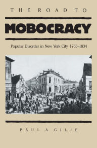 Title: The Road to Mobocracy: Popular Disorder in New York City, 1763-1834 / Edition 1, Author: Paul A. Gilje