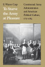 To Starve the Army at Pleasure: Continental Army Administration and American Political Culture, 1775-1783