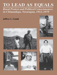 Title: To Lead As Equals: Rural Protest and Political Consciousness in Chinandega, Nicaragua, 1912-1979 / Edition 1, Author: Jeffrey L. Gould
