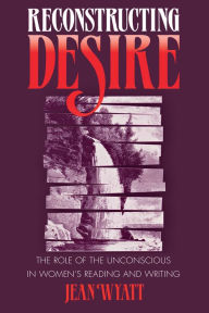 Title: Reconstructing Desire: The Role of the Unconscious in Women's Reading and Writing / Edition 1, Author: Jean Wyatt