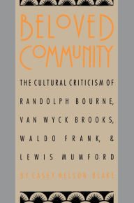 Title: Beloved Community: The Cultural Criticism of Randolph Bourne, Van Wyck Brooks, Waldo Frank, and Lewis Mumford / Edition 1, Author: Casey Nelson Blake