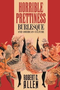 Title: Horrible Prettiness: Burlesque and American Culture / Edition 1, Author: Robert Allen