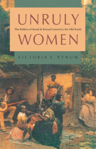 Title: Unruly Women: The Politics of Social and Sexual Control in the Old South, Author: Victoria E. Bynum