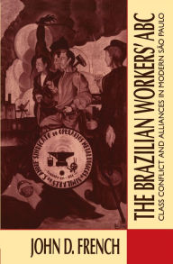 Title: The Brazilian Workers' ABC: Class Conflict and Alliances in Modern São Paulo / Edition 1, Author: John D. French