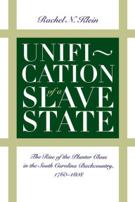 Title: Unification of a Slave State: The Rise of the Planter Class in the South Carolina Backcountry, 1760-1808 / Edition 1, Author: Rachel N. Klein