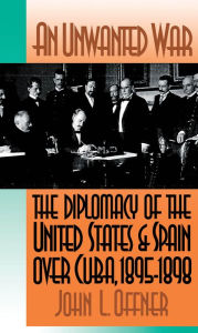 Title: An Unwanted War: The Diplomacy of the United States and Spain Over Cuba, 1895-1898 / Edition 1, Author: John L. Offner