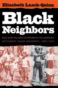 Title: Black Neighbors: Race and the Limits of Reform in the American Settlement House Movement, 1890-1945 / Edition 1, Author: Elisabeth Lasch-Quinn